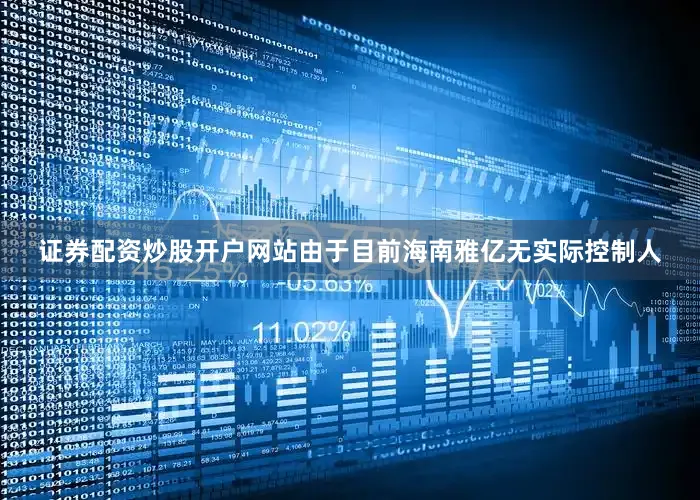 证券配资炒股开户网站由于目前海南雅亿无实际控制人