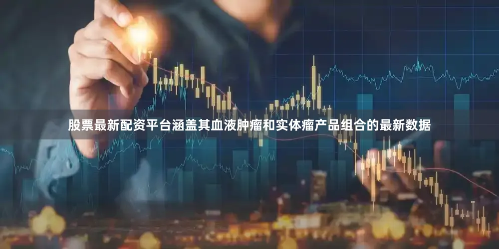 股票最新配资平台涵盖其血液肿瘤和实体瘤产品组合的最新数据