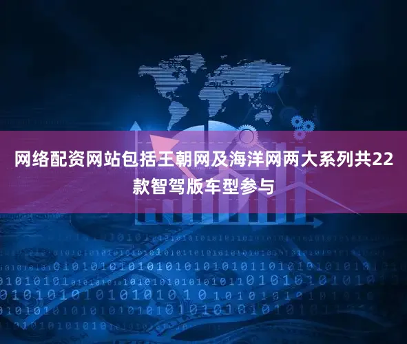网络配资网站包括王朝网及海洋网两大系列共22款智驾版车型参与