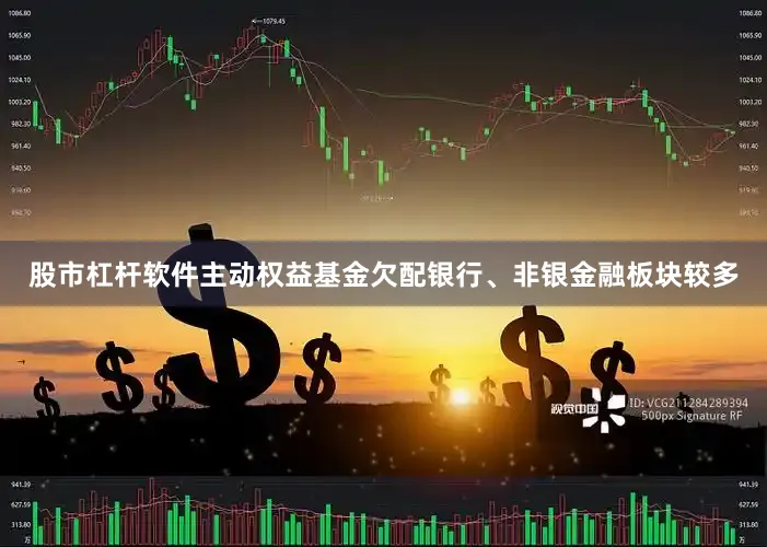 股市杠杆软件主动权益基金欠配银行、非银金融板块较多