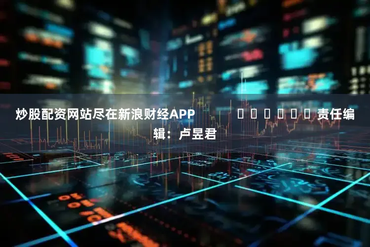 炒股配资网站尽在新浪财经APP            						责任编辑：卢昱君