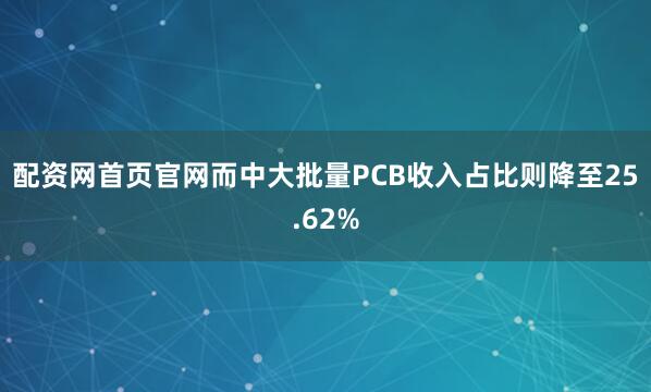 配资网首页官网而中大批量PCB收入占比则降至25.62%