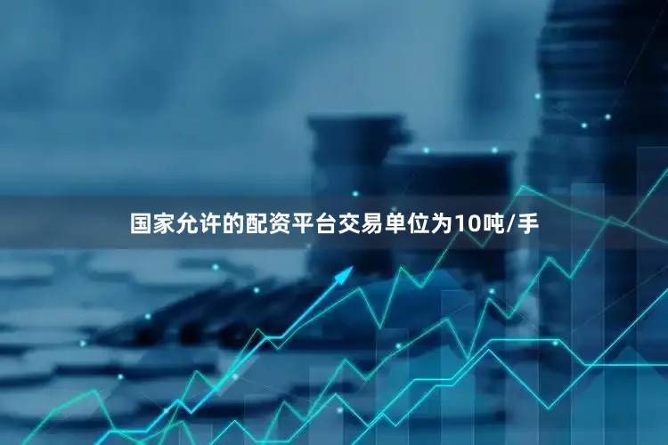 国家允许的配资平台交易单位为10吨/手
