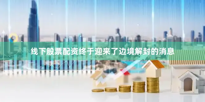 线下股票配资终于迎来了边境解封的消息
