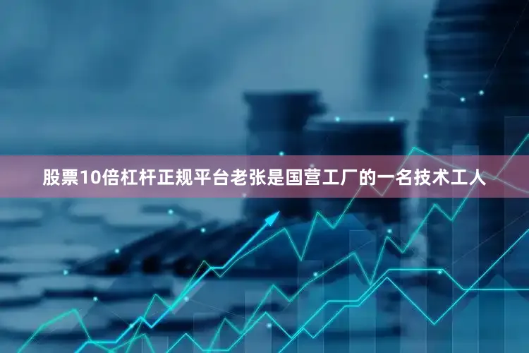 股票10倍杠杆正规平台老张是国营工厂的一名技术工人