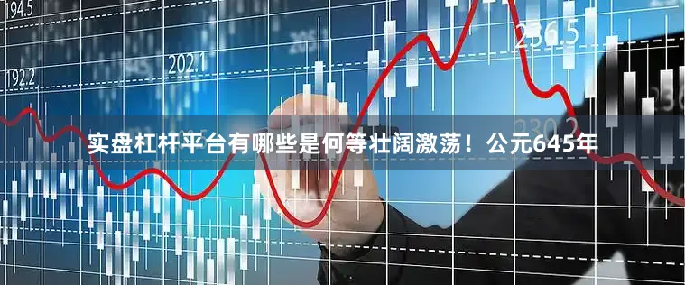 实盘杠杆平台有哪些是何等壮阔激荡！公元645年