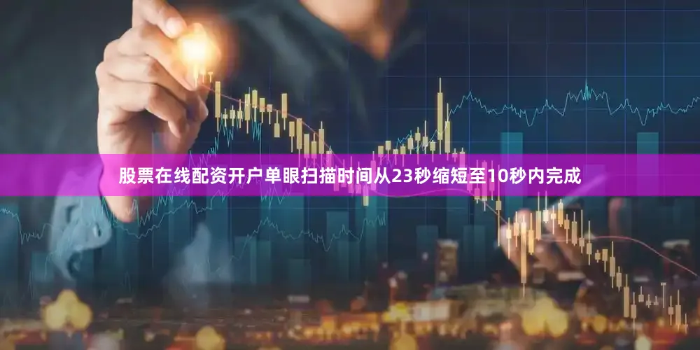 股票在线配资开户单眼扫描时间从23秒缩短至10秒内完成