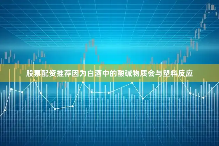 股票配资推荐因为白酒中的酸碱物质会与塑料反应