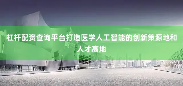 杠杆配资查询平台打造医学人工智能的创新策源地和人才高地