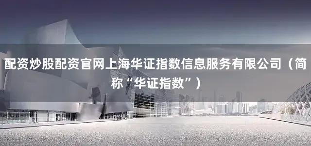 配资炒股配资官网上海华证指数信息服务有限公司（简称“华证指数”）