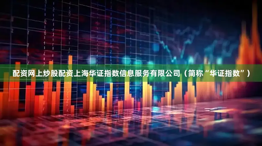 配资网上炒股配资上海华证指数信息服务有限公司（简称“华证指数”）