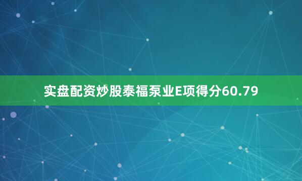 实盘配资炒股泰福泵业E项得分60.79