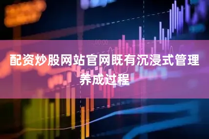 配资炒股网站官网既有沉浸式管理养成过程