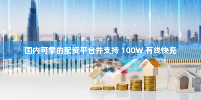 国内可靠的配资平台并支持 100W 有线快充