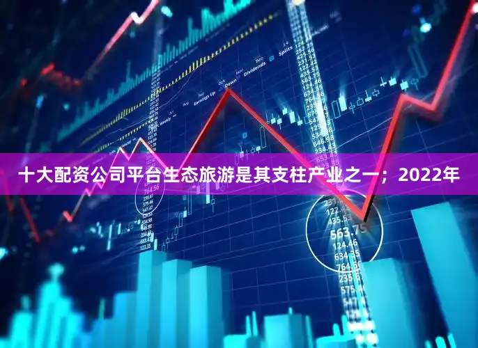 十大配资公司平台生态旅游是其支柱产业之一；2022年