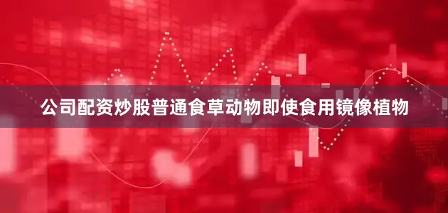 公司配资炒股普通食草动物即使食用镜像植物