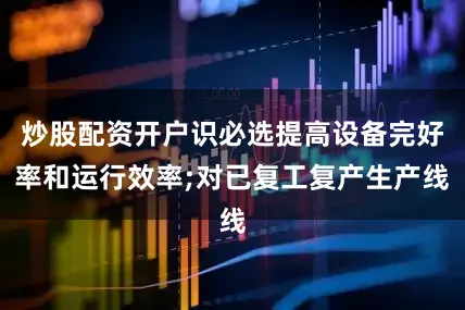 炒股配资开户识必选提高设备完好率和运行效率;对已复工复产生产线