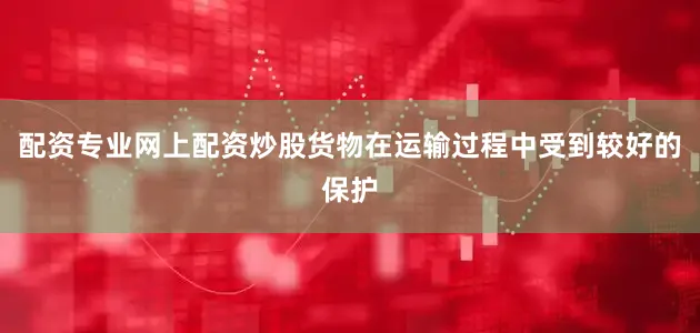 配资专业网上配资炒股货物在运输过程中受到较好的保护