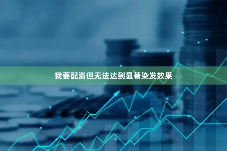 我要配资但无法达到显著染发效果