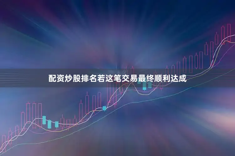 配资炒股排名若这笔交易最终顺利达成