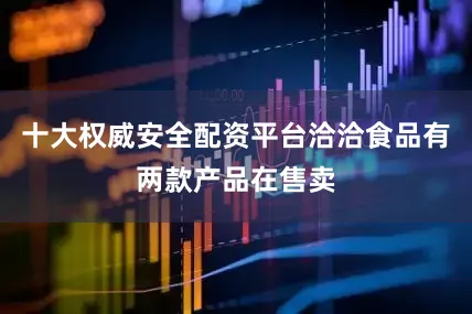 十大权威安全配资平台洽洽食品有两款产品在售卖
