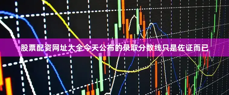 股票配资网址大全今天公布的录取分数线只是佐证而已