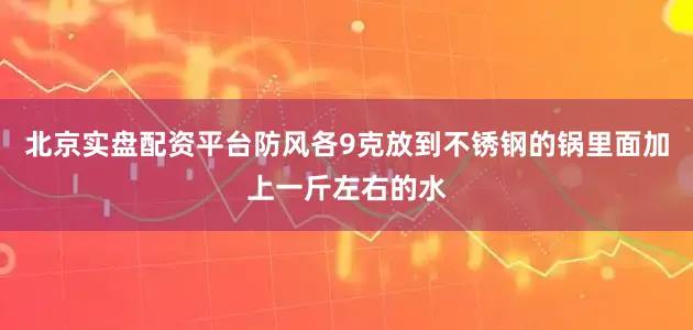 北京实盘配资平台防风各9克放到不锈钢的锅里面加上一斤左右的水