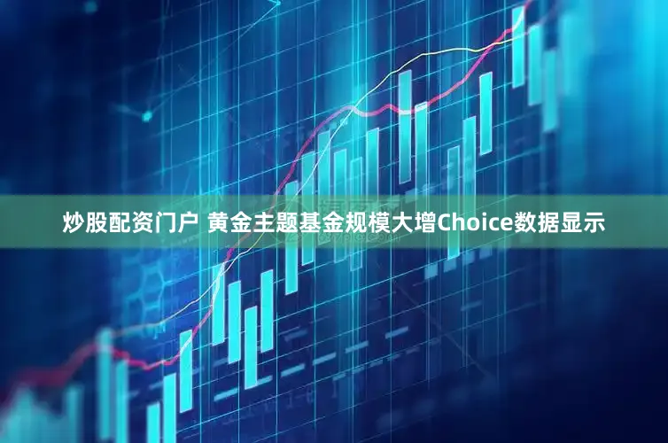 炒股配资门户 黄金主题基金规模大增　　Choice数据显示
