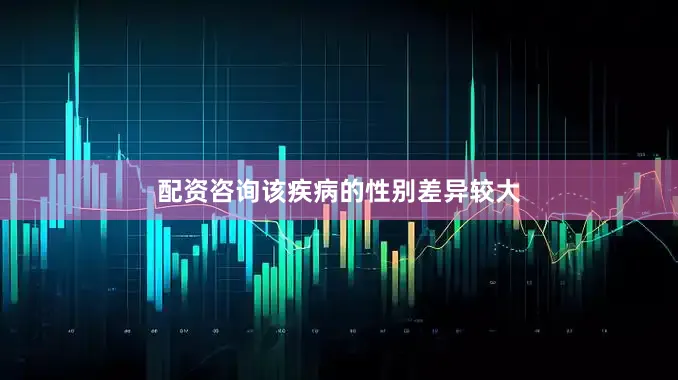 配资咨询该疾病的性别差异较大