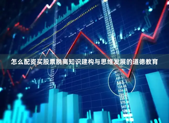 怎么配资买股票脱离知识建构与思维发展的道德教育