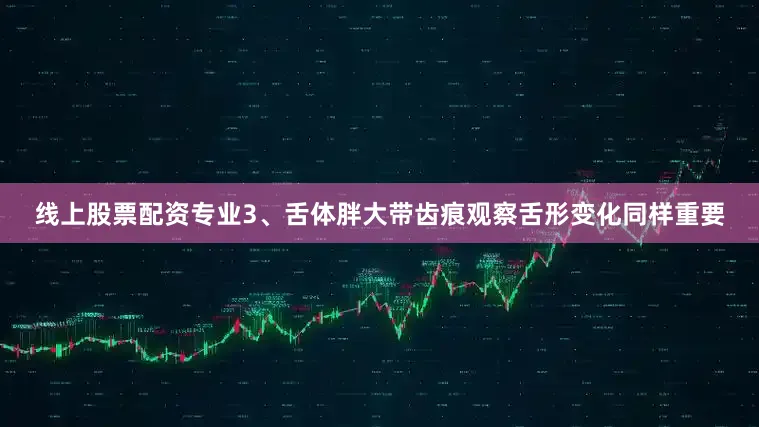 线上股票配资专业3、舌体胖大带齿痕观察舌形变化同样重要