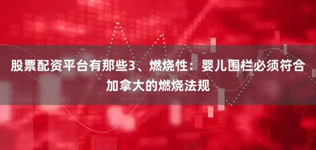 股票配资平台有那些3、燃烧性：婴儿围栏必须符合加拿大的燃烧法规