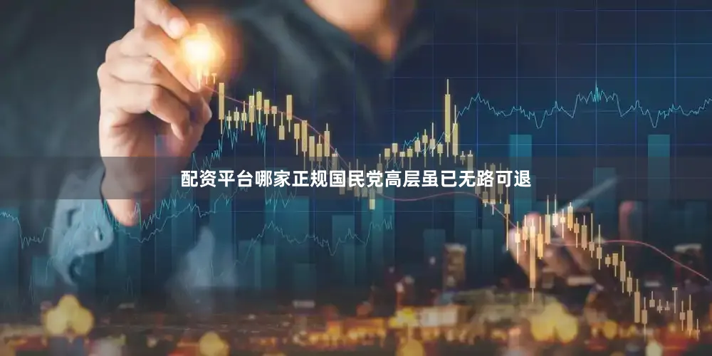 配资平台哪家正规国民党高层虽已无路可退
