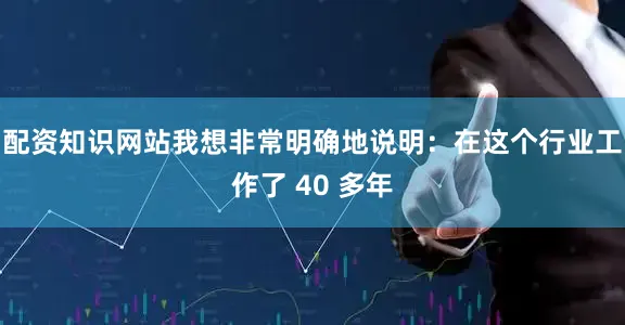 配资知识网站我想非常明确地说明：在这个行业工作了 40 多年