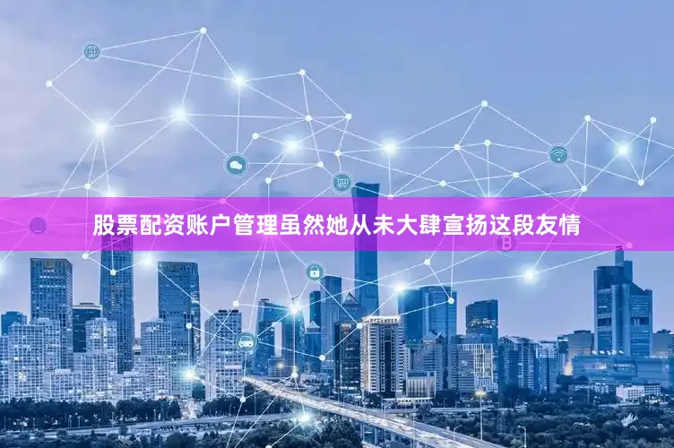 股票配资账户管理虽然她从未大肆宣扬这段友情