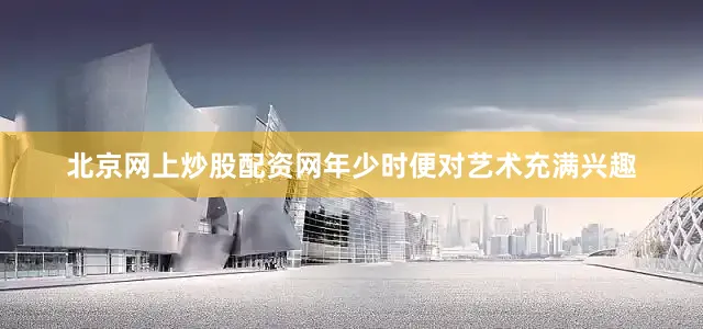 北京网上炒股配资网年少时便对艺术充满兴趣