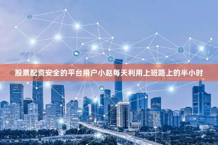 股票配资安全的平台用户小赵每天利用上班路上的半小时
