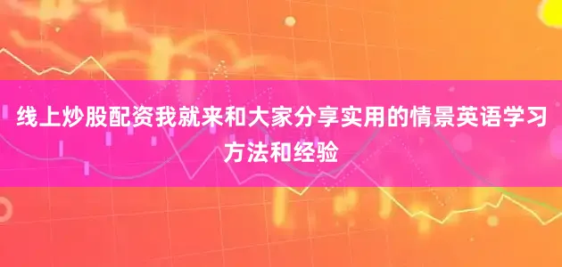 线上炒股配资我就来和大家分享实用的情景英语学习方法和经验