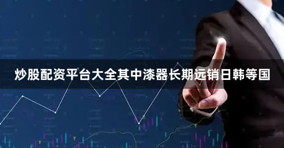 炒股配资平台大全其中漆器长期远销日韩等国