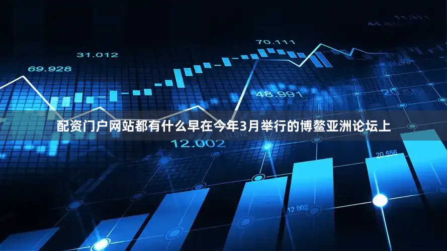 配资门户网站都有什么早在今年3月举行的博鳌亚洲论坛上