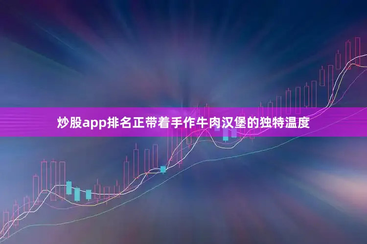 炒股app排名正带着手作牛肉汉堡的独特温度