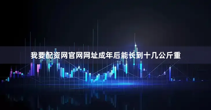 我要配资网官网网址成年后能长到十几公斤重