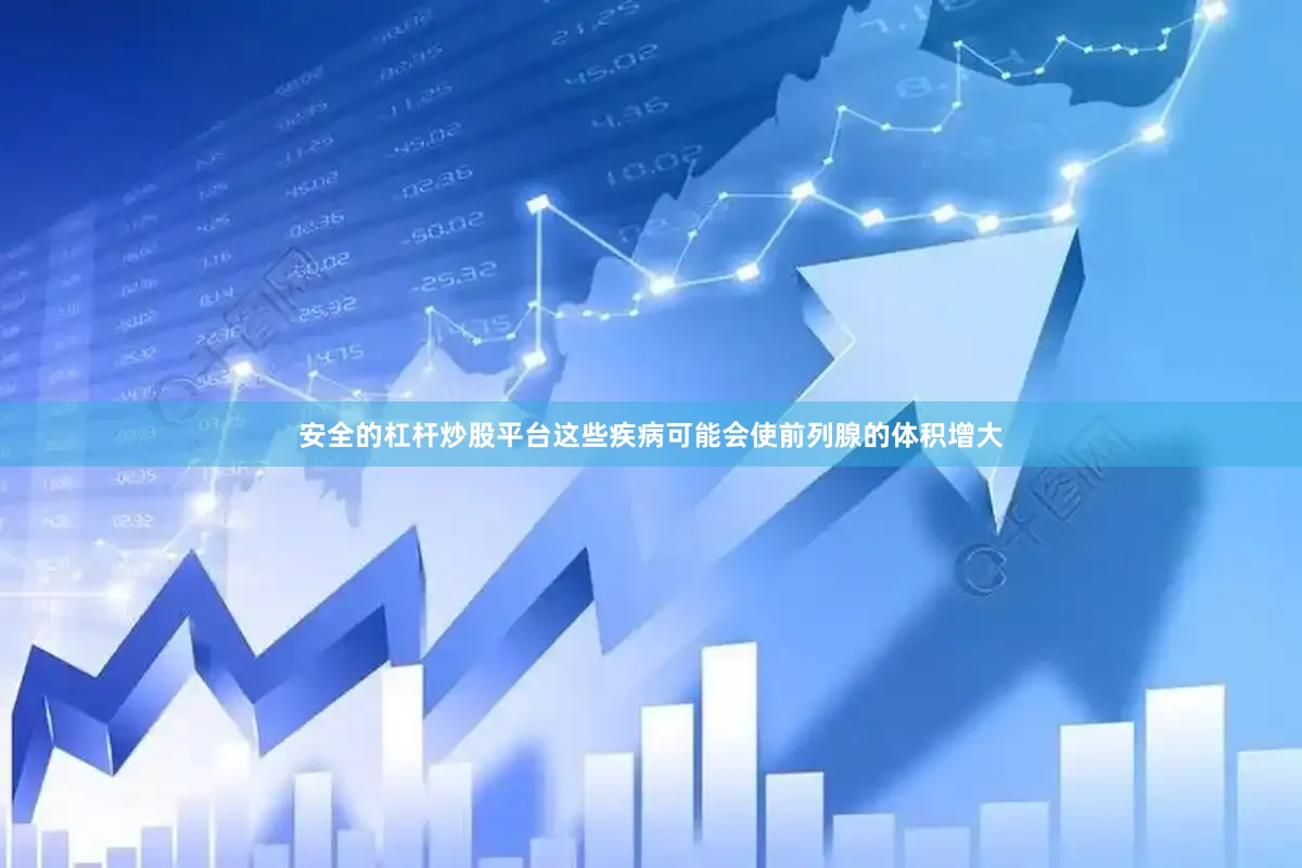 安全的杠杆炒股平台这些疾病可能会使前列腺的体积增大