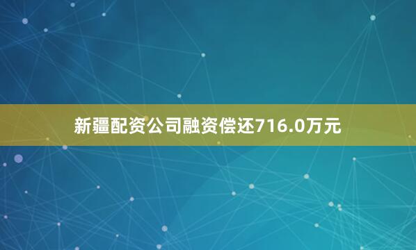 新疆配资公司融资偿还716.0万元