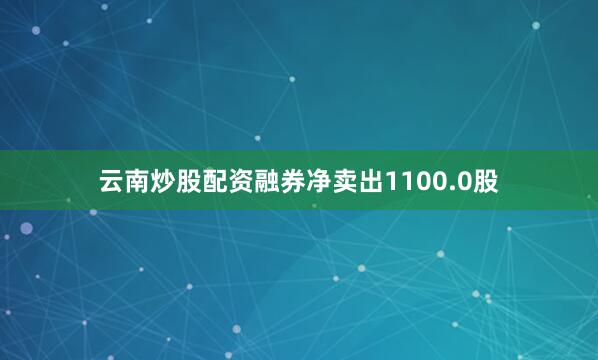 云南炒股配资融券净卖出1100.0股
