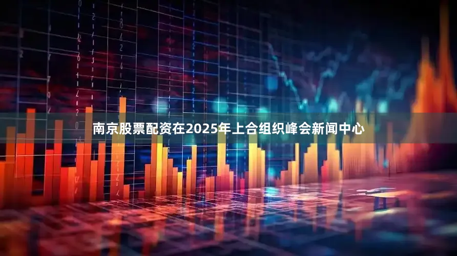 南京股票配资在2025年上合组织峰会新闻中心