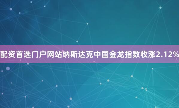 配资首选门户网站纳斯达克中国金龙指数收涨2.12%