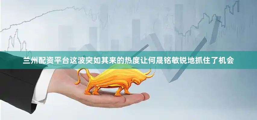 兰州配资平台这波突如其来的热度让何晟铭敏锐地抓住了机会