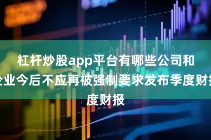 杠杆炒股app平台有哪些公司和企业今后不应再被强制要求发布季度财报