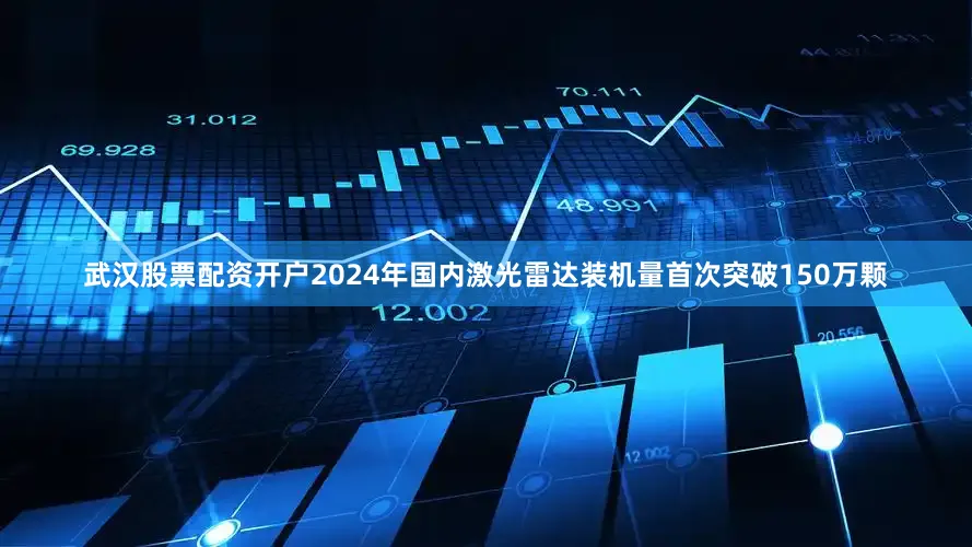 武汉股票配资开户2024年国内激光雷达装机量首次突破150万颗